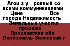  Агой з/у 5 ровный со всеми коммуникациями › Цена ­ 3 500 000 - Все города Недвижимость » Земельные участки продажа   . Ярославская обл.,Переславль-Залесский г.